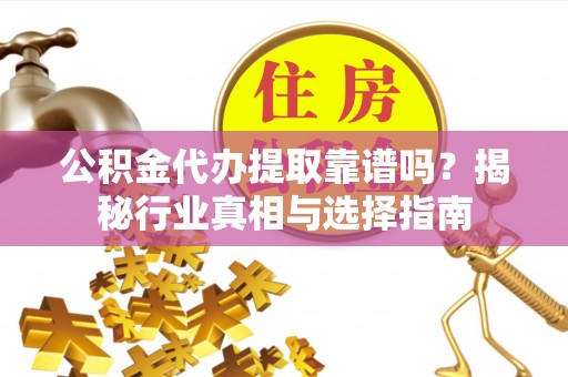 南城公积金代办提取靠谱吗？揭秘行业真相与选择指南