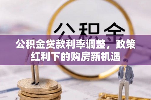 南城公积金贷款利率调整，政策红利下的购房新机遇
