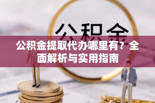 南城公积金提取代办哪里有？全面解析与实用指南