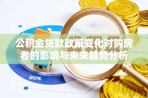 南城公积金贷款政策变化对购房者的影响与未来趋势分析