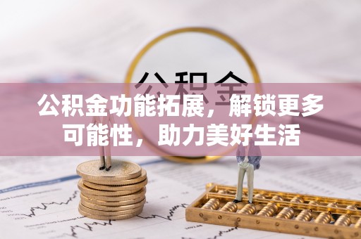 南城公积金功能拓展，解锁更多可能性，助力美好生活
