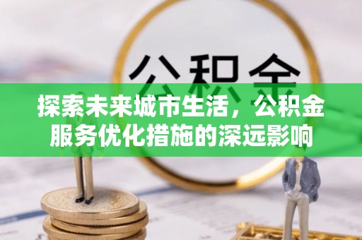 南城探索未来城市生活，公积金服务优化措施的深远影响