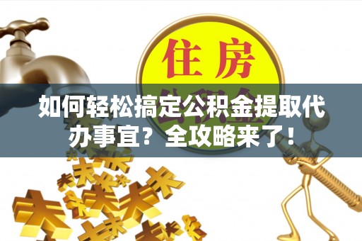 南城如何轻松搞定公积金提取代办事宜？全攻略来了！