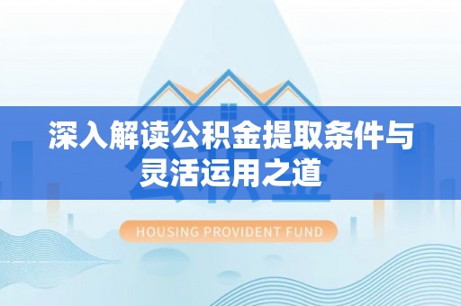 南城深入解读公积金提取条件与灵活运用之道