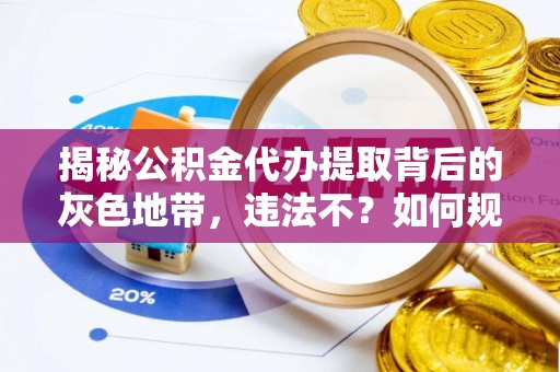 南城揭秘公积金代办提取背后的灰色地带，违法不？如何规避风险？