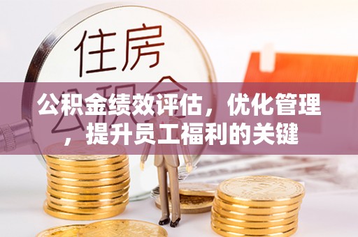 南城公积金绩效评估，优化管理，提升员工福利的关键