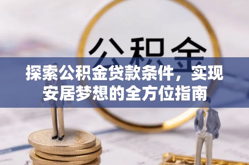 南城探索公积金贷款条件，实现安居梦想的全方位指南