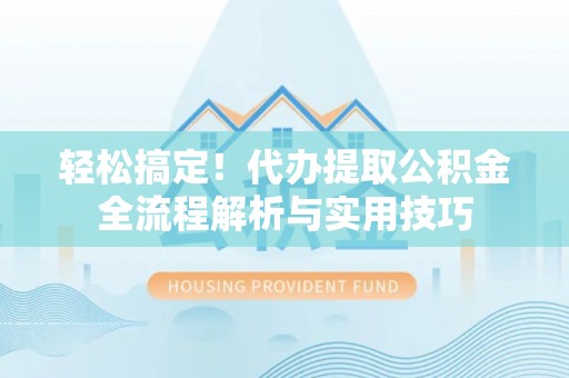 南城轻松搞定！代办提取公积金全流程解析与实用技巧