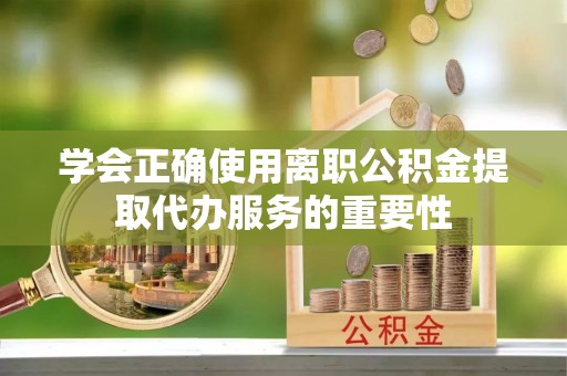 南城学会正确使用离职公积金提取代办服务的重要性