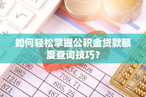 南城如何轻松掌握公积金贷款额度查询技巧？