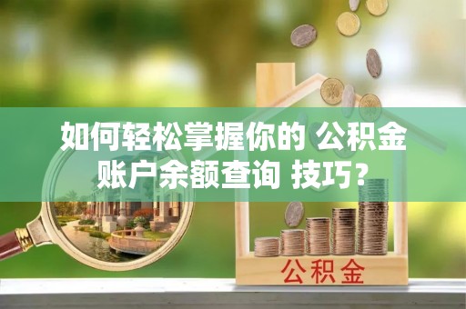 南城如何轻松掌握你的 公积金账户余额查询 技巧？