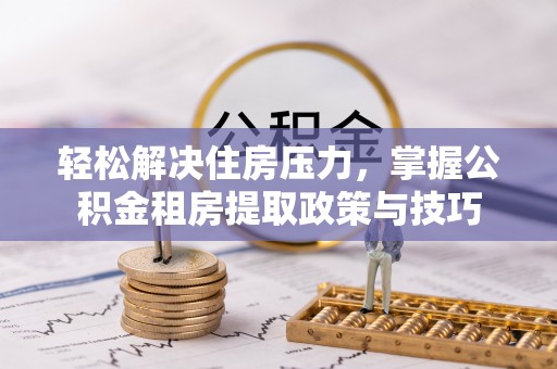 南城轻松解决住房压力，掌握公积金租房提取政策与技巧