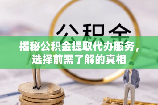 南城揭秘公积金提取代办服务，选择前需了解的真相