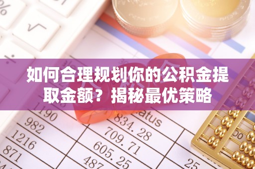 南城如何合理规划你的公积金提取金额？揭秘最优策略
