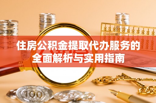 南城住房公积金提取代办服务的全面解析与实用指南