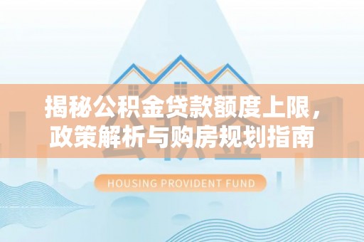 南城揭秘公积金贷款额度上限，政策解析与购房规划指南
