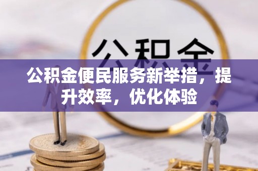 南城公积金便民服务新举措，提升效率，优化体验