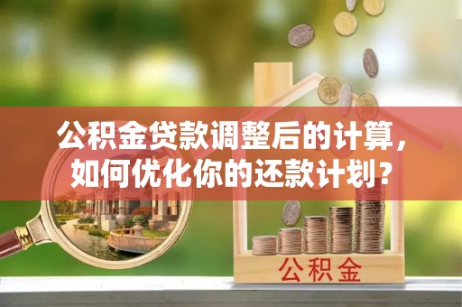 南城公积金贷款调整后的计算，如何优化你的还款计划？