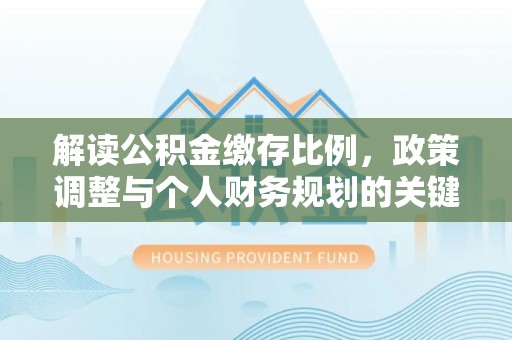 南城解读公积金缴存比例，政策调整与个人财务规划的关键点