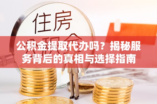 南城公积金提取代办吗？揭秘服务背后的真相与选择指南