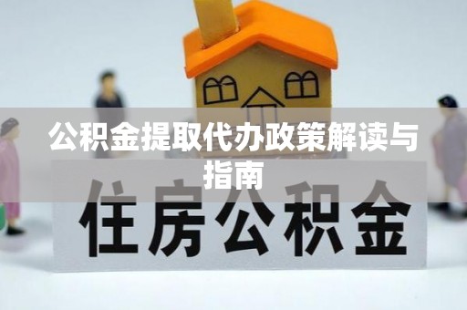 南城公积金提取代办政策解读与指南