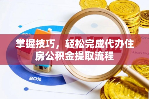 南城掌握技巧，轻松完成代办住房公积金提取流程