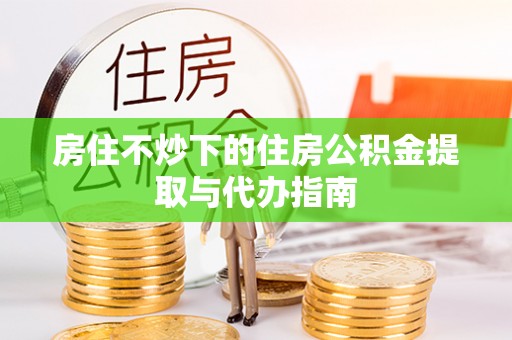 南城房住不炒下的住房公积金提取与代办指南