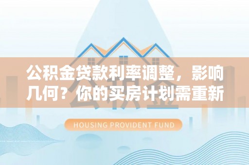 南城公积金贷款利率调整，影响几何？你的买房计划需重新审视