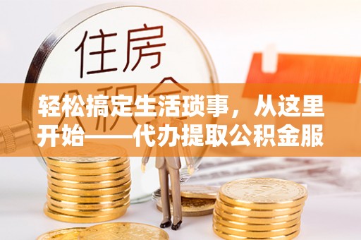 南城轻松搞定生活琐事，从这里开始——代办提取公积金服务详解