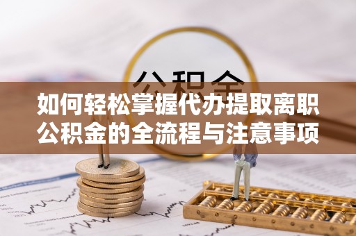 南城如何轻松掌握代办提取离职公积金的全流程与注意事项