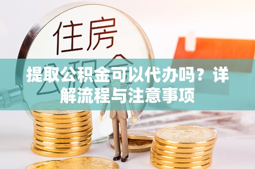 南城提取公积金可以代办吗？详解流程与注意事项