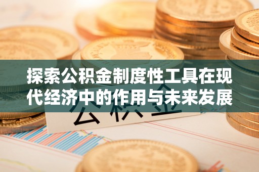 南城探索公积金制度性工具在现代经济中的作用与未来发展趋势