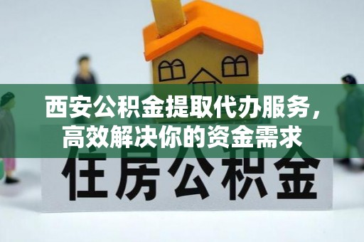 南城西安公积金提取代办服务，高效解决你的资金需求