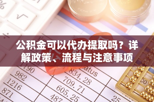 南城公积金可以代办提取吗？详解政策、流程与注意事项