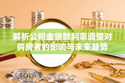 南城解析公积金贷款利率调整对购房者的影响与未来趋势