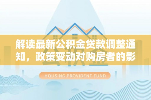 南城解读最新公积金贷款调整通知，政策变动对购房者的影响与应对策略