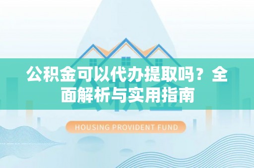 南城公积金可以代办提取吗？全面解析与实用指南