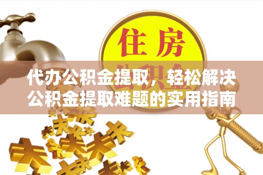 南城代办公积金提取，轻松解决公积金提取难题的实用指南