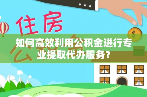 南城如何高效利用公积金进行专业提取代办服务？
