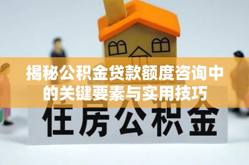 南城揭秘公积金贷款额度咨询中的关键要素与实用技巧