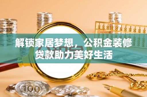 南城解锁家居梦想，公积金装修贷款助力美好生活