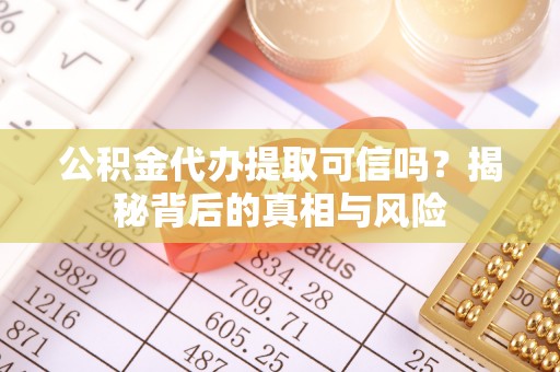 南城公积金代办提取可信吗？揭秘背后的真相与风险