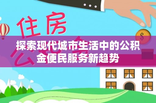 南城探索现代城市生活中的公积金便民服务新趋势