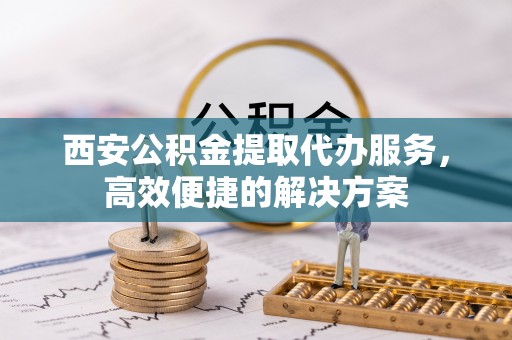 南城西安公积金提取代办服务，高效便捷的解决方案