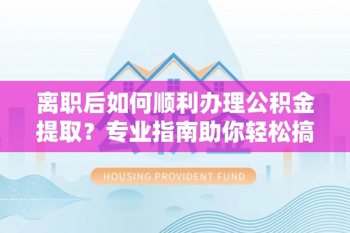 南城离职后如何顺利办理公积金提取？专业指南助你轻松搞定