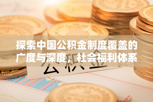 南城探索中国公积金制度覆盖的广度与深度，社会福利体系的基石