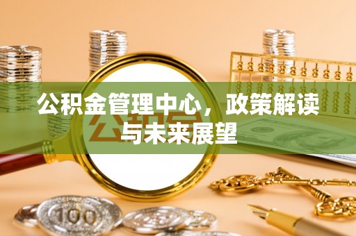 南城公积金管理中心，政策解读与未来展望