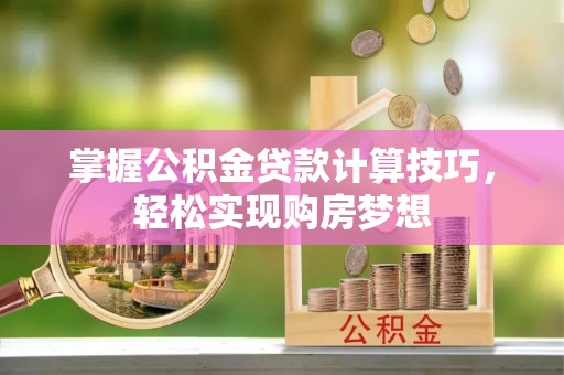 南城掌握公积金贷款计算技巧，轻松实现购房梦想