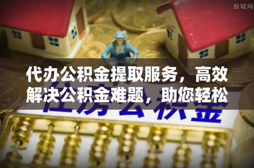 南城代办公积金提取服务，高效解决公积金难题，助您轻松理财