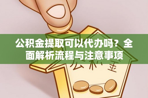 南城公积金提取可以代办吗？全面解析流程与注意事项